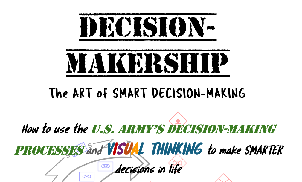 Decision-Makership The ART of SMART DECISION-MAKING How to use the U.S. Army’s decision-making processes and VISUAL THINKING to make SMARTER decisions in life